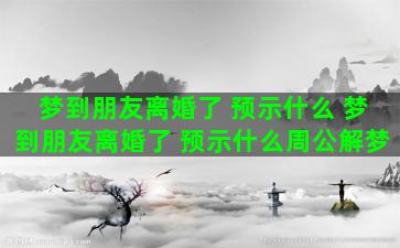 梦到朋友离婚了 预示什么 梦到朋友离婚了 预示什么周公解梦